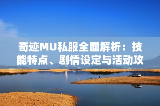 奇迹MU私服全面解析：技能特点、剧情设定与活动攻略分享