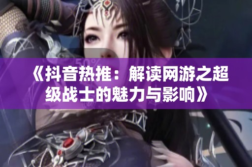 《抖音热推：解读网游之超级战士的魅力与影响》