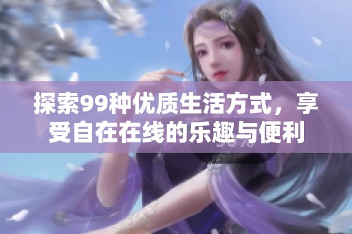 探索99种优质生活方式，享受自在在线的乐趣与便利