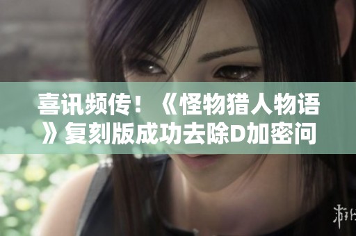 喜讯频传！《怪物猎人物语》复刻版成功去除D加密问题