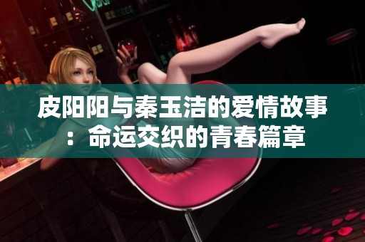 皮阳阳与秦玉洁的爱情故事：命运交织的青春篇章
