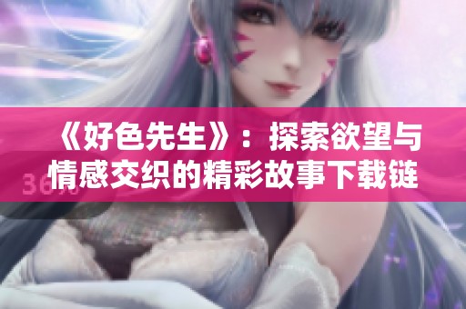 《好色先生》：探索欲望与情感交织的精彩故事下载链接分享