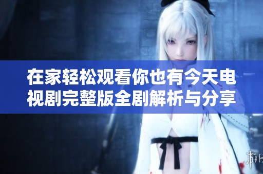在家轻松观看你也有今天电视剧完整版全剧解析与分享