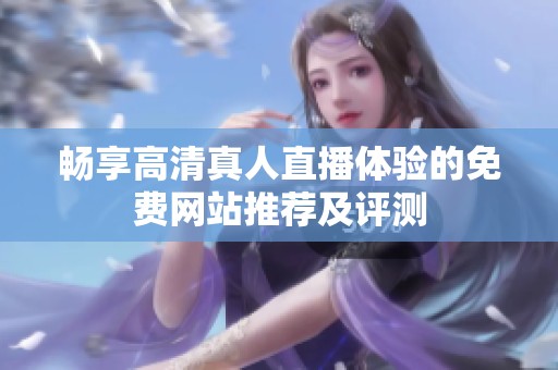 畅享高清真人直播体验的免费网站推荐及评测