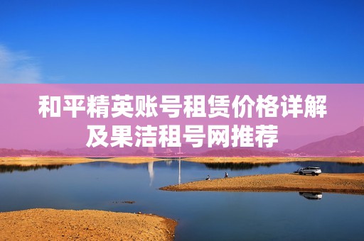 和平精英账号租赁价格详解及果洁租号网推荐