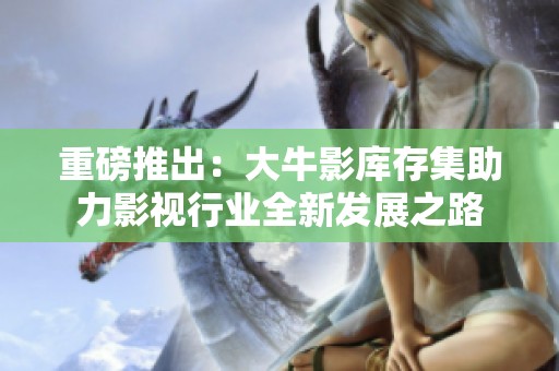 重磅推出：大牛影库存集助力影视行业全新发展之路