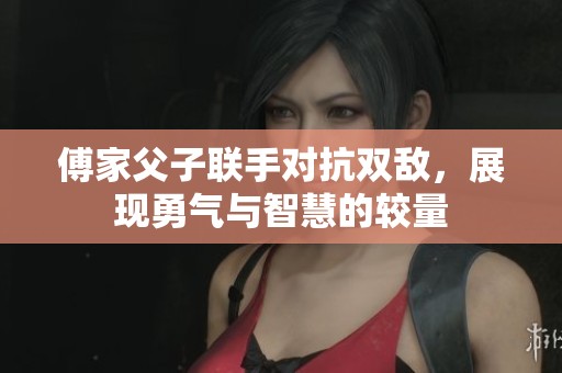 傅家父子联手对抗双敌，展现勇气与智慧的较量
