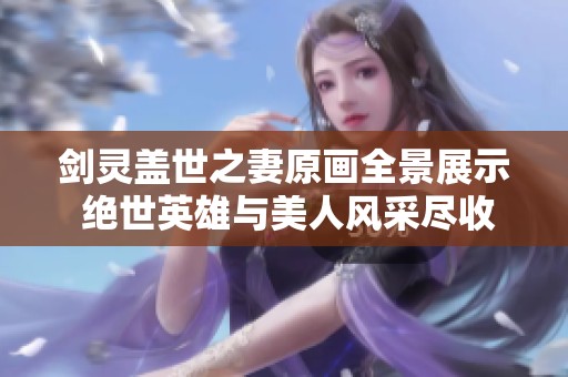 剑灵盖世之妻原画全景展示 绝世英雄与美人风采尽收眼底
