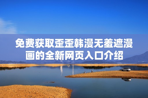 免费获取歪歪韩漫无羞遮漫画的全新网页入口介绍