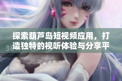 探索葫芦岛短视频应用，打造独特的视听体验与分享平台