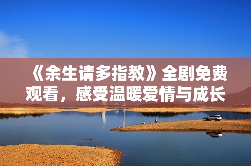 《余生请多指教》全剧免费观看，感受温暖爱情与成长故事