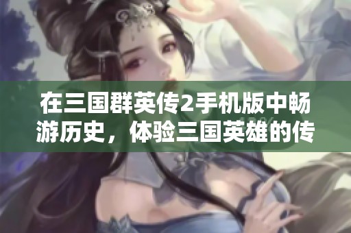 在三国群英传2手机版中畅游历史，体验三国英雄的传奇人生