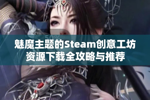 魅魔主题的Steam创意工坊资源下载全攻略与推荐