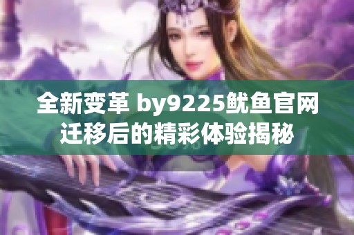 全新变革 by9225鱿鱼官网迁移后的精彩体验揭秘