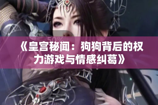 《皇宫秘闻：狗狗背后的权力游戏与情感纠葛》
