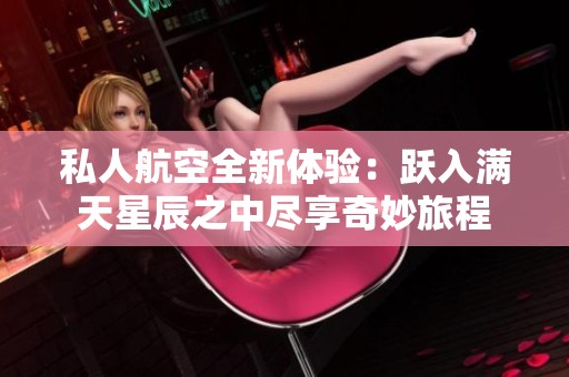 私人航空全新体验：跃入满天星辰之中尽享奇妙旅程
