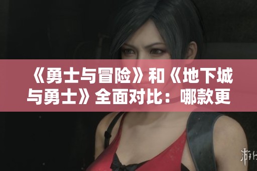 《勇士与冒险》和《地下城与勇士》全面对比：哪款更值得玩？