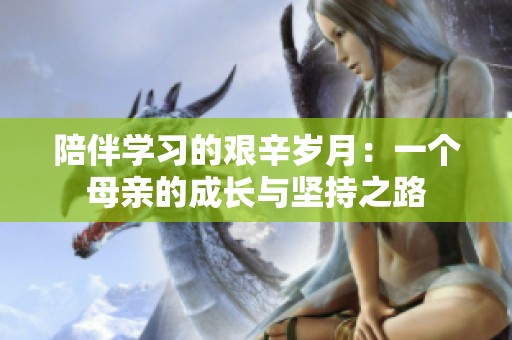 陪伴学习的艰辛岁月：一个母亲的成长与坚持之路