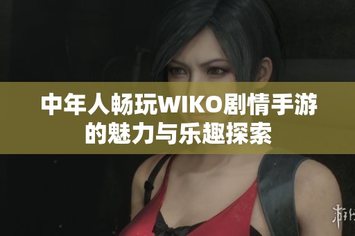 中年人畅玩WIKO剧情手游的魅力与乐趣探索