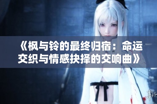 《枫与铃的最终归宿：命运交织与情感抉择的交响曲》