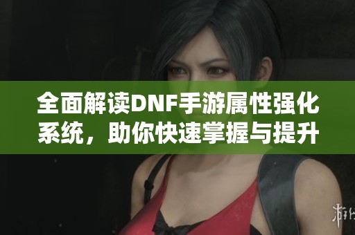 全面解读DNF手游属性强化系统，助你快速掌握与提升玩法技巧