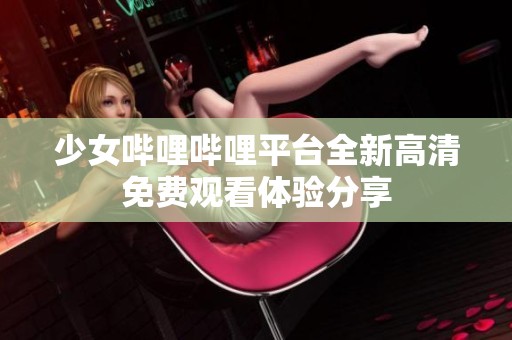 少女哔哩哔哩平台全新高清免费观看体验分享