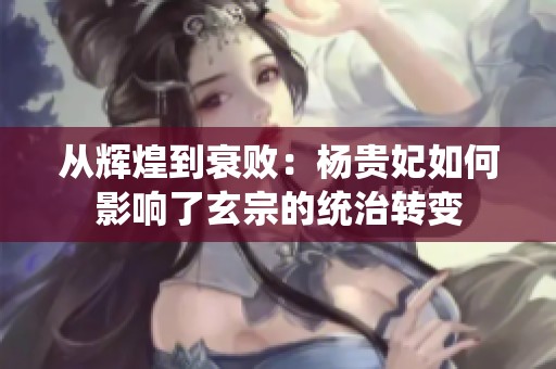 从辉煌到衰败：杨贵妃如何影响了玄宗的统治转变
