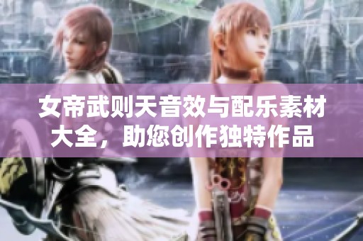 女帝武则天音效与配乐素材大全，助您创作独特作品