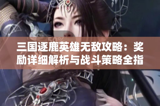 三国逐鹿英雄无敌攻略：奖励详细解析与战斗策略全指南