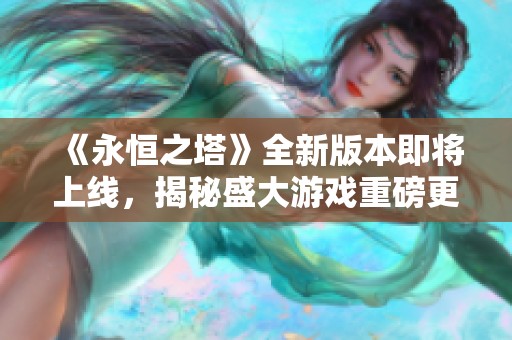 《永恒之塔》全新版本即将上线，揭秘盛大游戏重磅更新内容