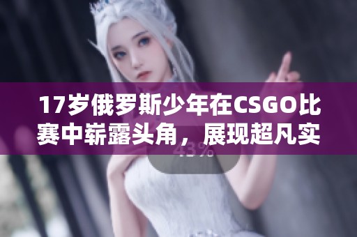 17岁俄罗斯少年在CSGO比赛中崭露头角，展现超凡实力与潜力