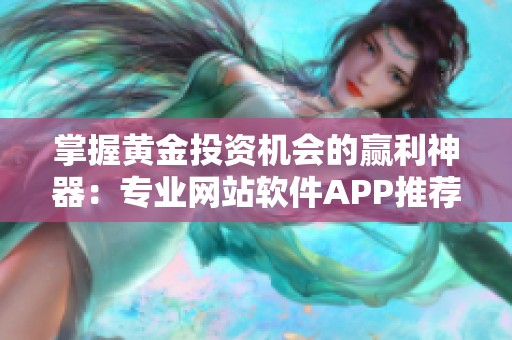 掌握黄金投资机会的赢利神器：专业网站软件APP推荐