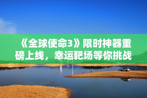 《全球使命3》限时神器重磅上线，幸运靶场等你挑战！