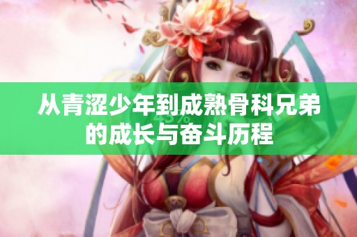 从青涩少年到成熟骨科兄弟的成长与奋斗历程