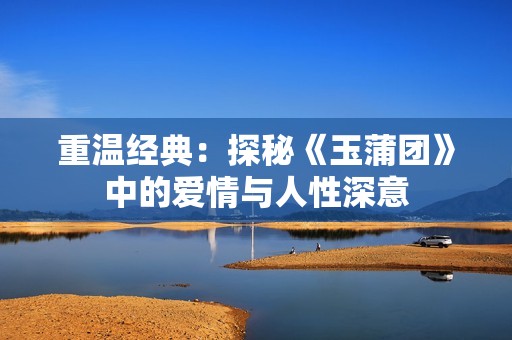 重温经典：探秘《玉蒲团》中的爱情与人性深意