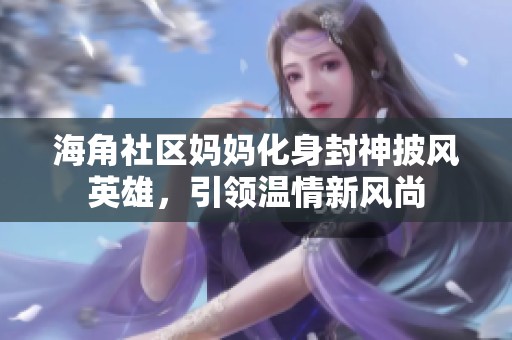 海角社区妈妈化身封神披风英雄，引领温情新风尚