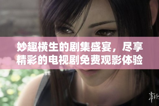 妙趣横生的剧集盛宴，尽享精彩的电视剧免费观影体验