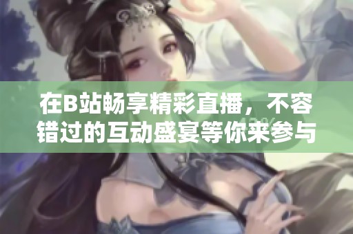 在B站畅享精彩直播，不容错过的互动盛宴等你来参与