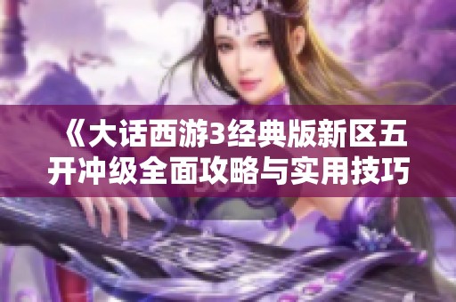 《大话西游3经典版新区五开冲级全面攻略与实用技巧》