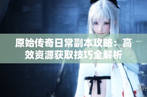 原始传奇日常副本攻略：高效资源获取技巧全解析