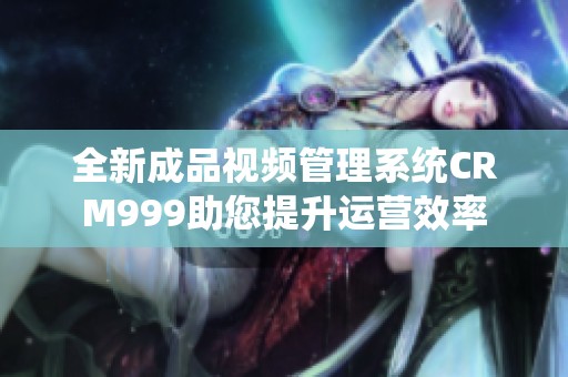 全新成品视频管理系统CRM999助您提升运营效率