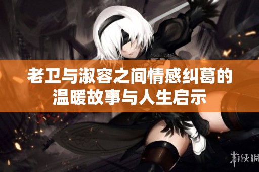 老卫与淑容之间情感纠葛的温暖故事与人生启示