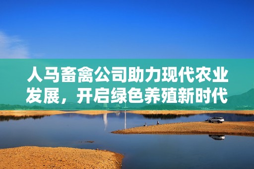 人马畜禽公司助力现代农业发展，开启绿色养殖新时代