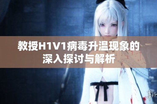 教授H1V1病毒升温现象的深入探讨与解析