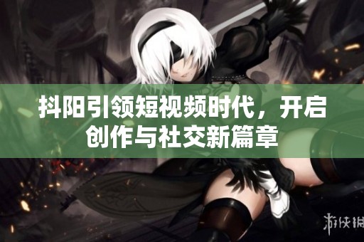 抖阳引领短视频时代，开启创作与社交新篇章