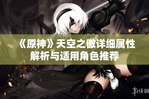 《原神》天空之傲详细属性解析与适用角色推荐