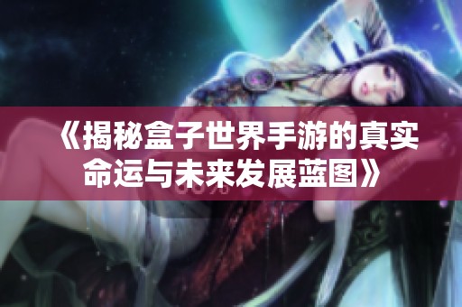 《揭秘盒子世界手游的真实命运与未来发展蓝图》