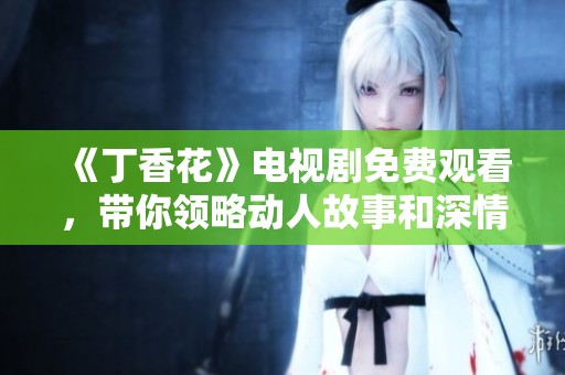 《丁香花》电视剧免费观看，带你领略动人故事和深情回忆