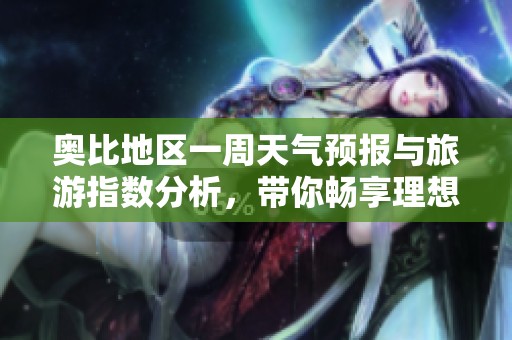 奥比地区一周天气预报与旅游指数分析，带你畅享理想出游时光