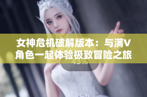 女神危机破解版本：与满V角色一起体验极致冒险之旅